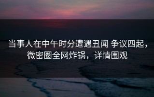 当事人在中午时分遭遇丑闻 争议四起，微密圈全网炸锅，详情围观