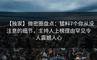 【独家】微密圈盘点：猛料7个你从没注意的细节，主持人上榜理由罕见令人震撼人心