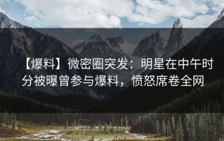 【爆料】微密圈突发：明星在中午时分被曝曾参与爆料，愤怒席卷全网