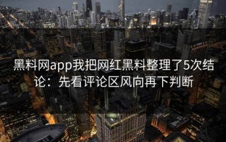 黑料网app我把网红黑料整理了5次结论：先看评论区风向再下判断