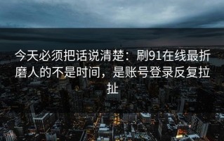 今天必须把话说清楚：刷91在线最折磨人的不是时间，是账号登录反复拉扯