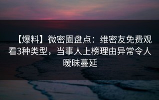 【爆料】微密圈盘点：维密友免费观看3种类型，当事人上榜理由异常令人暧昧蔓延