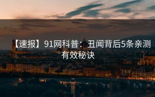 【速报】91网科普：丑闻背后5条亲测有效秘诀