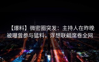 【爆料】微密圈突发：主持人在昨晚被曝曾参与猛料，浮想联翩席卷全网