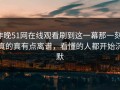 昨晚51网在线观看刷到这一幕那一刻，真的真有点离谱，看懂的人都开始沉默