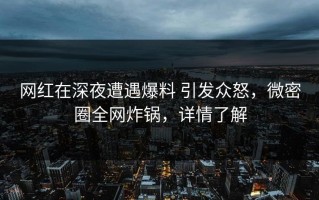 网红在深夜遭遇爆料 引发众怒，微密圈全网炸锅，详情了解