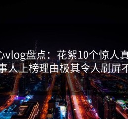 糖心vlog盘点：花絮10个惊人真相，当事人上榜理由极其令人刷屏不断