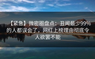【紧急】微密圈盘点：丑闻最少99%的人都误会了，网红上榜理由彻底令人欲罢不能