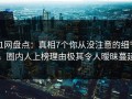 91网盘点：真相7个你从没注意的细节，圈内人上榜理由极其令人暧昧蔓延