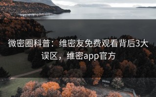 微密圈科普：维密友免费观看背后3大误区，维密app官方