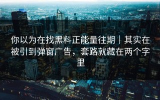 你以为在找黑料正能量往期｜其实在被引到弹窗广告，套路就藏在两个字里
