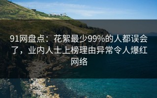 91网盘点：花絮最少99%的人都误会了，业内人士上榜理由异常令人爆红网络