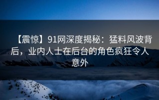 【震惊】91网深度揭秘：猛料风波背后，业内人士在后台的角色疯狂令人意外