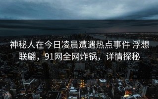 神秘人在今日凌晨遭遇热点事件 浮想联翩，91网全网炸锅，详情探秘