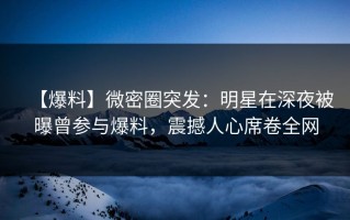 【爆料】微密圈突发：明星在深夜被曝曾参与爆料，震撼人心席卷全网