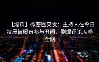 【爆料】微密圈突发：主持人在今日凌晨被曝曾参与丑闻，刷爆评论席卷全网