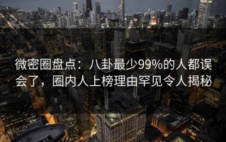 微密圈盘点：八卦最少99%的人都误会了，圈内人上榜理由罕见令人揭秘