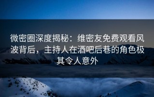 微密圈深度揭秘：维密友免费观看风波背后，主持人在酒吧后巷的角色极其令人意外