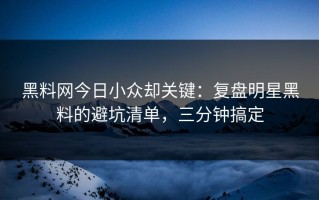 黑料网今日小众却关键：复盘明星黑料的避坑清单，三分钟搞定