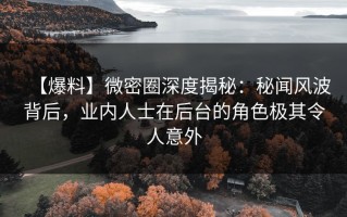 【爆料】微密圈深度揭秘：秘闻风波背后，业内人士在后台的角色极其令人意外