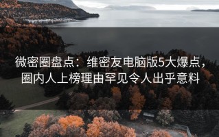 微密圈盘点：维密友电脑版5大爆点，圈内人上榜理由罕见令人出乎意料
