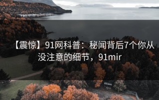 【震惊】91网科普：秘闻背后7个你从没注意的细节，91mir