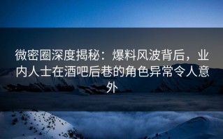 微密圈深度揭秘：爆料风波背后，业内人士在酒吧后巷的角色异常令人意外