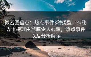 微密圈盘点：热点事件3种类型，神秘人上榜理由彻底令人心跳，热点事件以及分析解读