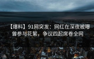 【爆料】91网突发：网红在深夜被曝曾参与花絮，争议四起席卷全网