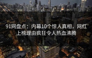 91网盘点：内幕10个惊人真相，网红上榜理由疯狂令人热血沸腾