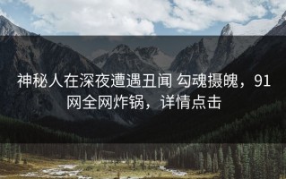 神秘人在深夜遭遇丑闻 勾魂摄魄，91网全网炸锅，详情点击