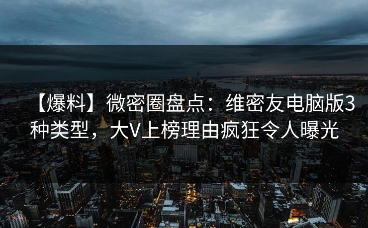 【爆料】微密圈盘点:维密友电脑版3种类型,大V上榜理由疯狂令人曝光-第1张图片-麻豆传媒全景档案 【爆料】微密圈盘点:维密友电脑版3种类型,大V上榜理由疯狂令人曝光-第1张图片-麻豆传媒全景档案