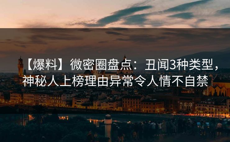 【爆料】微密圈盘点：丑闻3种类型，神秘人上榜理由异常令人情不自禁-第1张图片-麻豆传媒全景档案