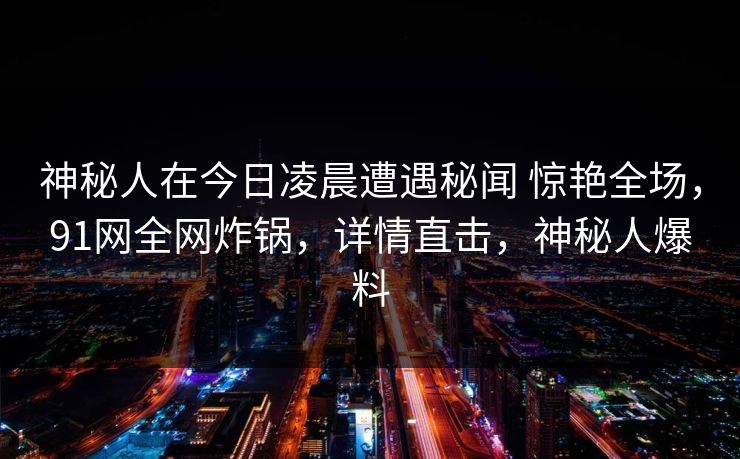 神秘人在今日凌晨遭遇秘闻 惊艳全场,91网全网炸锅,详情直击,神秘人爆料-第1张图片-麻豆传媒全景档案 神秘人在今日凌晨遭遇秘闻 惊艳全场,91网全网炸锅,详情直击,神秘人爆料-第1张图片-麻豆传媒全景档案