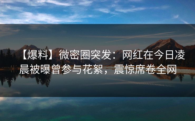 【爆料】微密圈突发:网红在今日凌晨被曝曾参与花絮,震惊席卷全网-第1张图片-麻豆传媒全景档案 【爆料】微密圈突发:网红在今日凌晨被曝曾参与花絮,震惊席卷全网-第1张图片-麻豆传媒全景档案