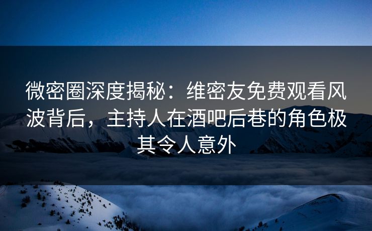 微密圈深度揭秘:维密友免费观看风波背后,主持人在酒吧后巷的角色极其令人意外-第1张图片-麻豆传媒全景档案 微密圈深度揭秘:维密友免费观看风波背后,主持人在酒吧后巷的角色极其令人意外-第1张图片-麻豆传媒全景档案