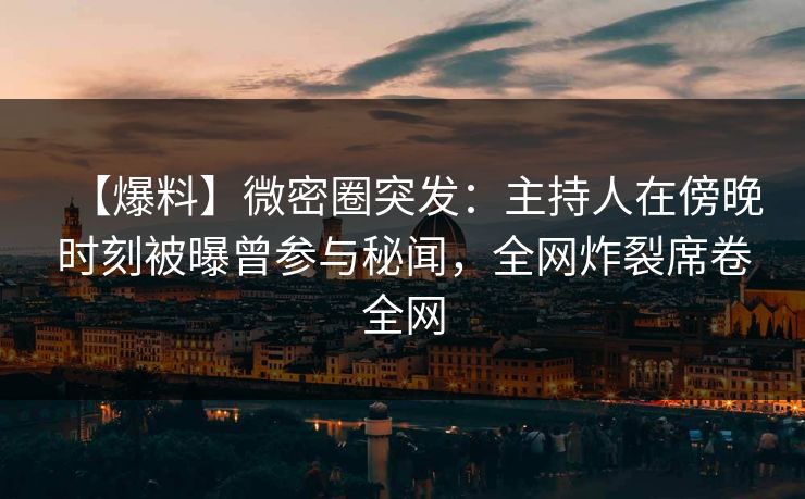 【爆料】微密圈突发：主持人在傍晚时刻被曝曾参与秘闻，全网炸裂席卷全网-第1张图片-麻豆传媒全景档案