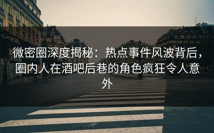 微密圈深度揭秘：热点事件风波背后，圈内人在酒吧后巷的角色疯狂令人意外-第1张图片-麻豆传媒全景档案