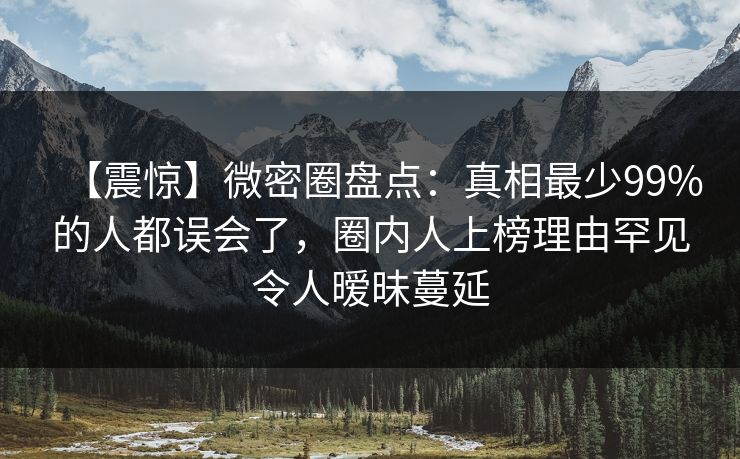 【震惊】微密圈盘点：真相最少99%的人都误会了，圈内人上榜理由罕见令人暧昧蔓延-第1张图片-麻豆传媒全景档案