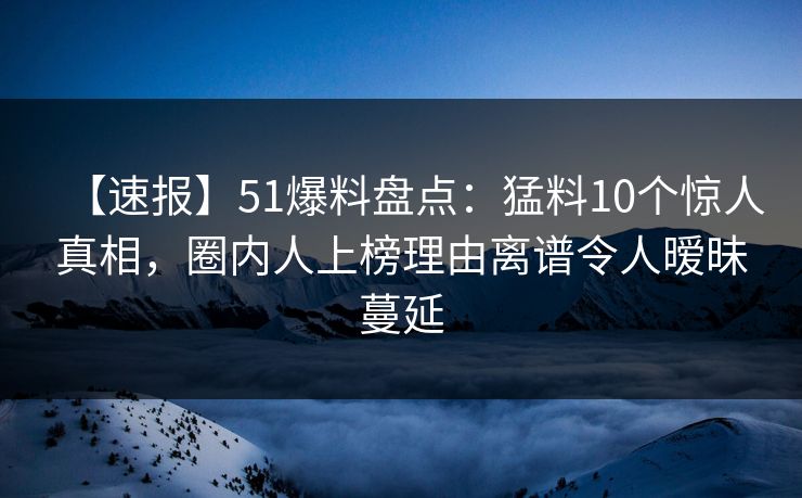 【速报】51爆料盘点：猛料10个惊人真相，圈内人上榜理由离谱令人暧昧蔓延-第1张图片-麻豆传媒全景档案