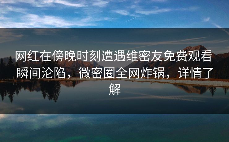 网红在傍晚时刻遭遇维密友免费观看 瞬间沦陷,微密圈全网炸锅,详情了解-第1张图片-麻豆传媒全景档案 网红在傍晚时刻遭遇维密友免费观看 瞬间沦陷,微密圈全网炸锅,详情了解-第1张图片-麻豆传媒全景档案
