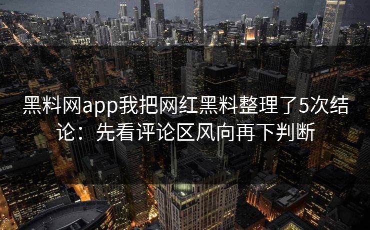 黑料网app我把网红黑料整理了5次结论：先看评论区风向再下判断-第1张图片-麻豆传媒全景档案