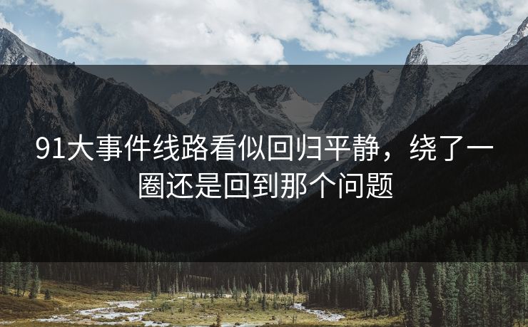 91大事件线路看似回归平静,绕了一圈还是回到那个问题 91大事件线路看似回归平静,绕了一圈还是回到那个问题