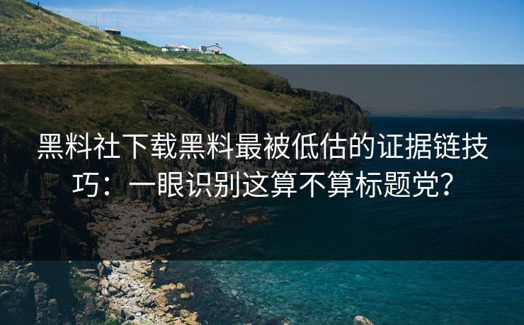 黑料社下载黑料最被低估的证据链技巧：一眼识别这算不算标题党？-第1张图片-麻豆传媒全景档案